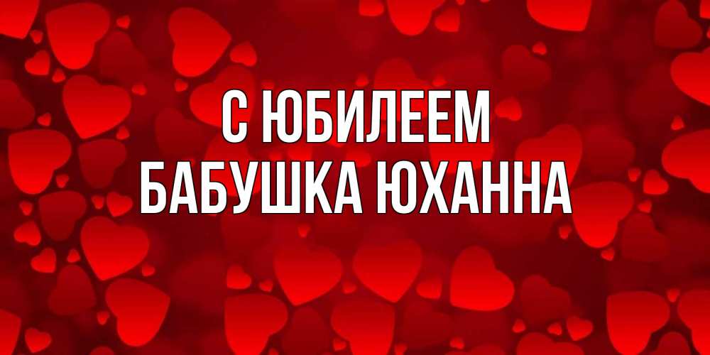 Открытка на каждый день с именем, Бабушка-Юханна С юбилеем прекрасные сердечки на открытке с красным фоном Прикольная открытка с пожеланием онлайн скачать бесплатно 