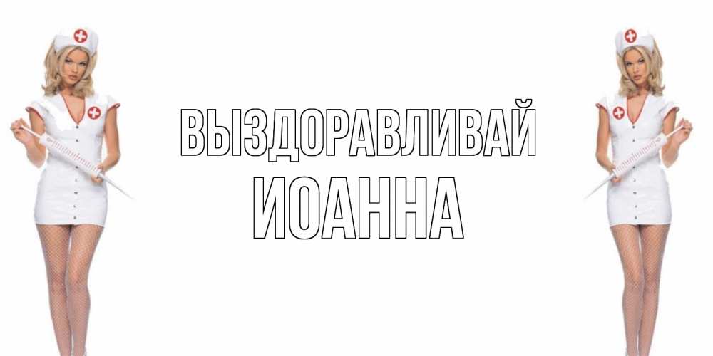 Открытка на каждый день с именем, Иоанна Выздоравливай открытки с медсестрой Прикольная открытка с пожеланием онлайн скачать бесплатно 