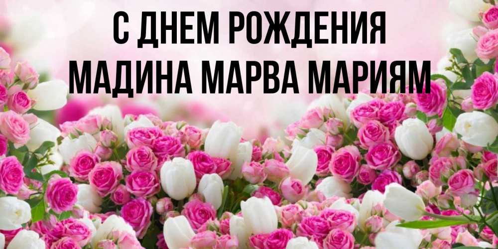 Открытка на каждый день с именем, Мадина-марва-мариям С днем рождения открытка с разными розами Прикольная открытка с пожеланием онлайн скачать бесплатно 