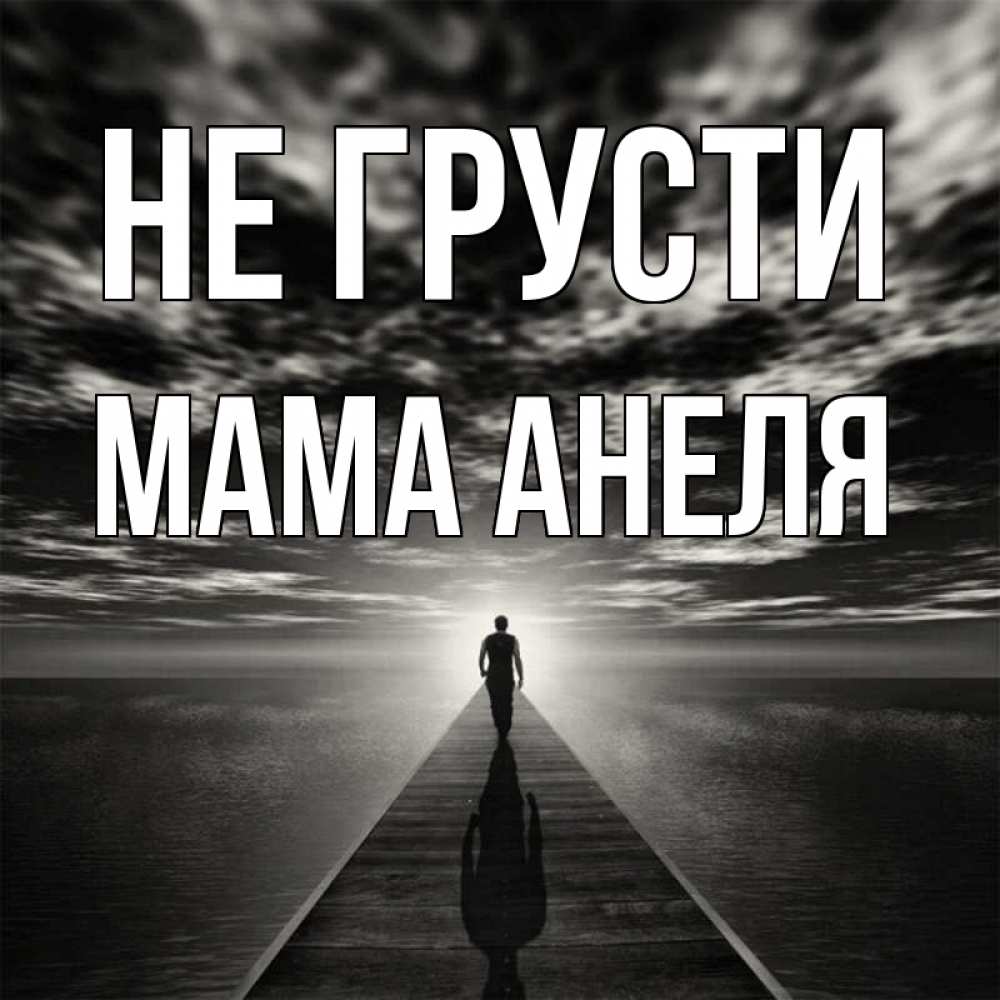 Открытка на каждый день с именем, Мама-Анеля Не грусти человек Прикольная открытка с пожеланием онлайн скачать бесплатно 