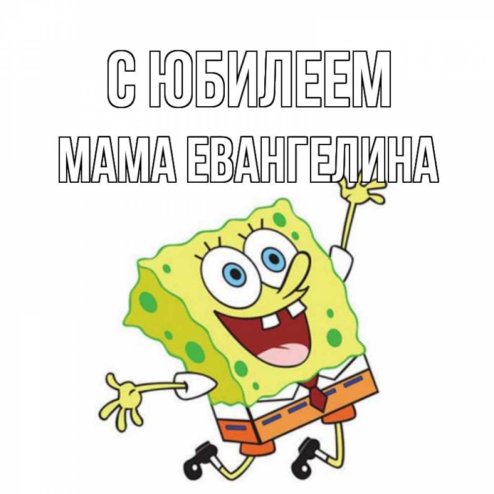 Открытка на каждый день с именем, Мама-Евангелина С юбилеем губка боб Прикольная открытка с пожеланием онлайн скачать бесплатно 