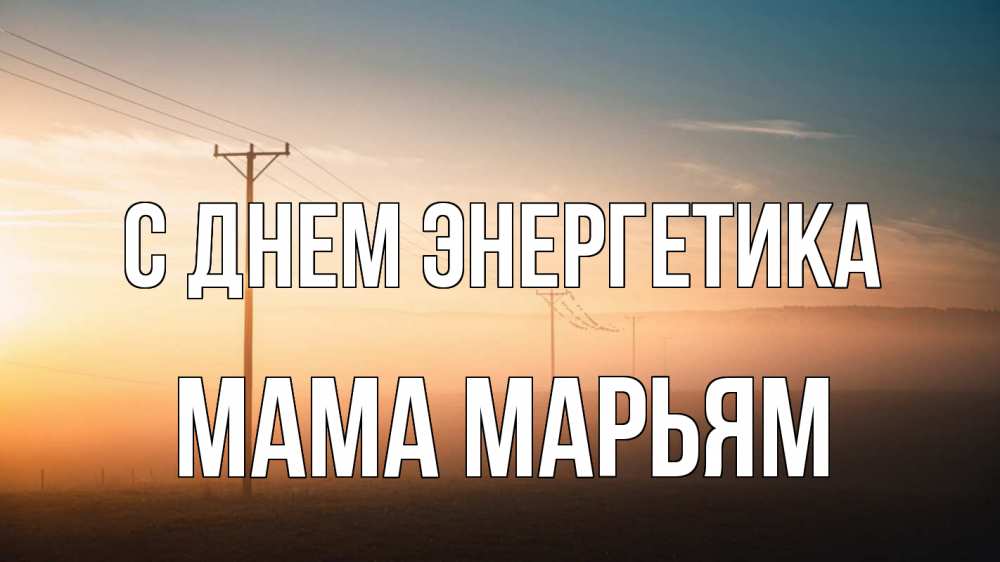 Открытка на каждый день с именем, Мама-Марьям С днем энергетика дымка столбы провода Прикольная открытка с пожеланием онлайн скачать бесплатно 