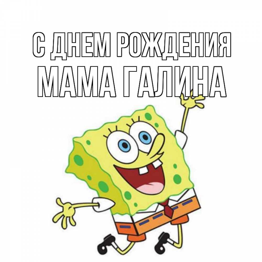 Открытка на каждый день с именем, Мама-галина С днем рождения губка боб Прикольная открытка с пожеланием онлайн скачать бесплатно 