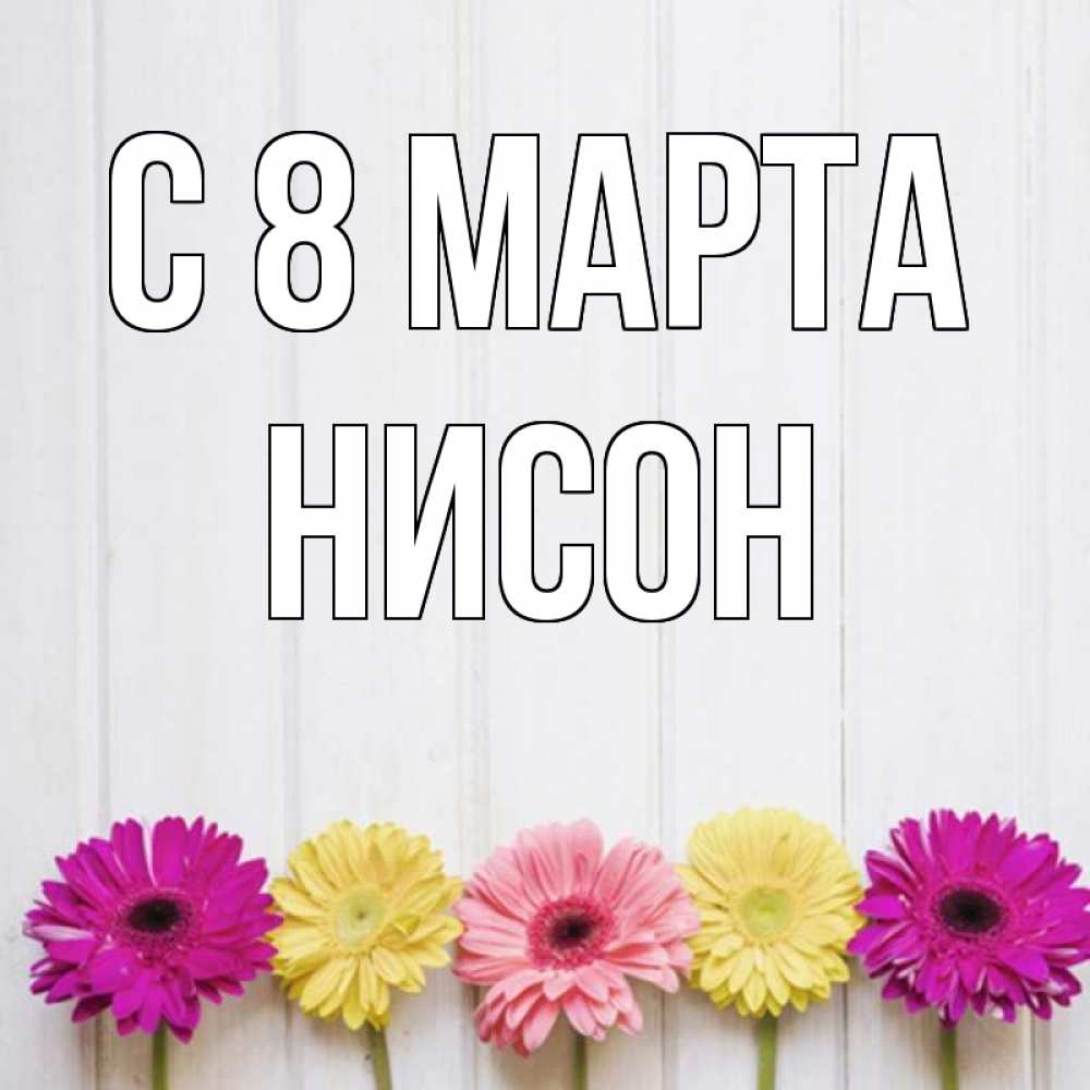 Открытка на каждый день с именем, Нисон С 8 марта женщинам 1 Прикольная открытка с пожеланием онлайн скачать бесплатно 