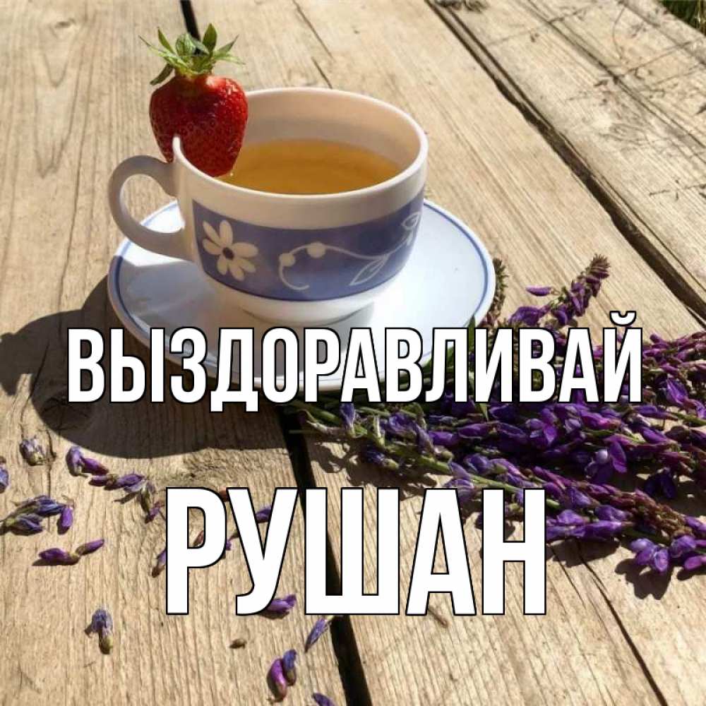 Открытка на каждый день с именем, Рушан Выздоравливай чай Прикольная открытка с пожеланием онлайн скачать бесплатно 