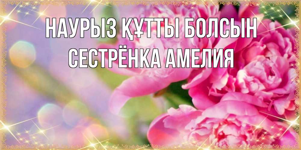 Открытка на каждый день с именем, Сестрёнка-Амелия Наурыз құтты болсын красивые открытки с текстом для любимых дам Прикольная открытка с пожеланием онлайн скачать бесплатно 