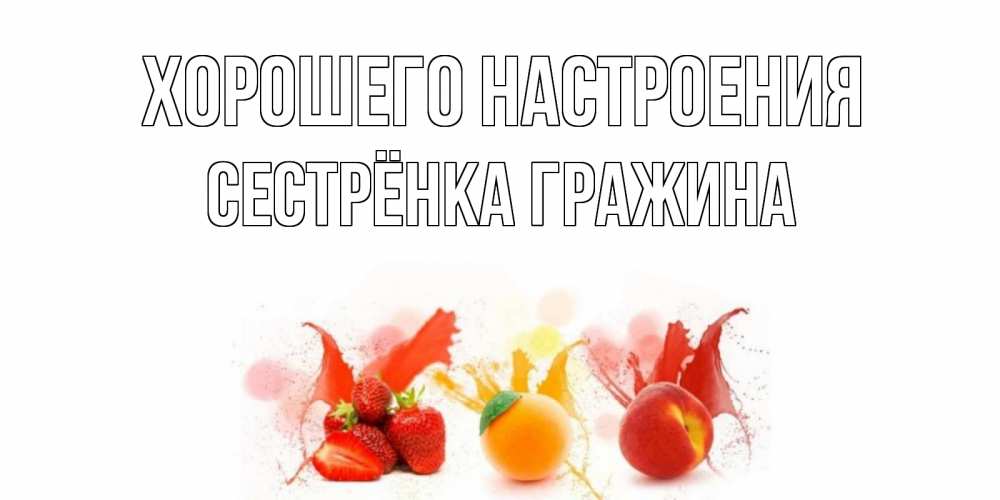 Открытка на каждый день с именем, Сестрёнка-Гражина Хорошего настроения фрукты, сок Прикольная открытка с пожеланием онлайн скачать бесплатно 