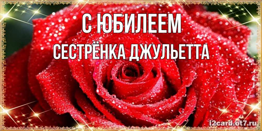 Открытка на каждый день с именем, Сестрёнка-Джульетта С юбилеем роса и роза. открытка с красивой розой Прикольная открытка с пожеланием онлайн скачать бесплатно 