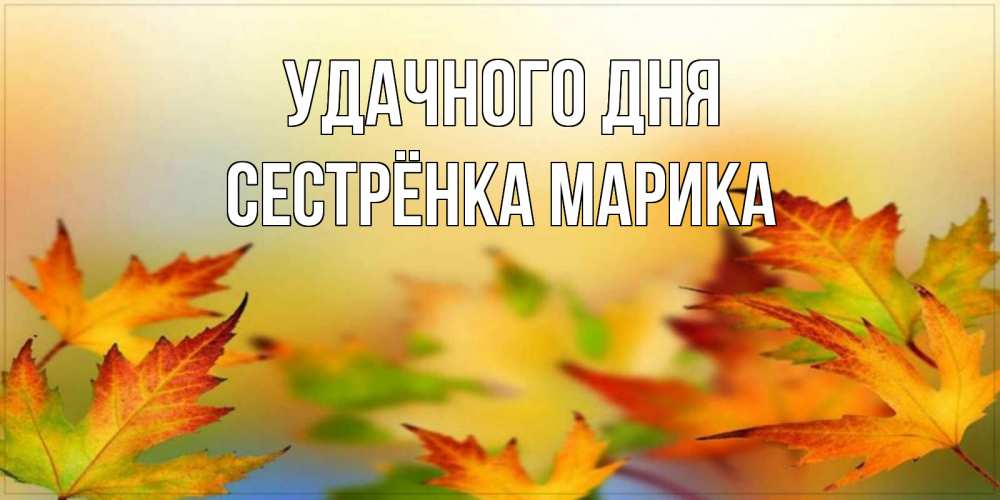 Открытка на каждый день с именем, Сестрёнка-Марика Удачного дня открытка с пожеланием хорошего осеннего дня Прикольная открытка с пожеланием онлайн скачать бесплатно 