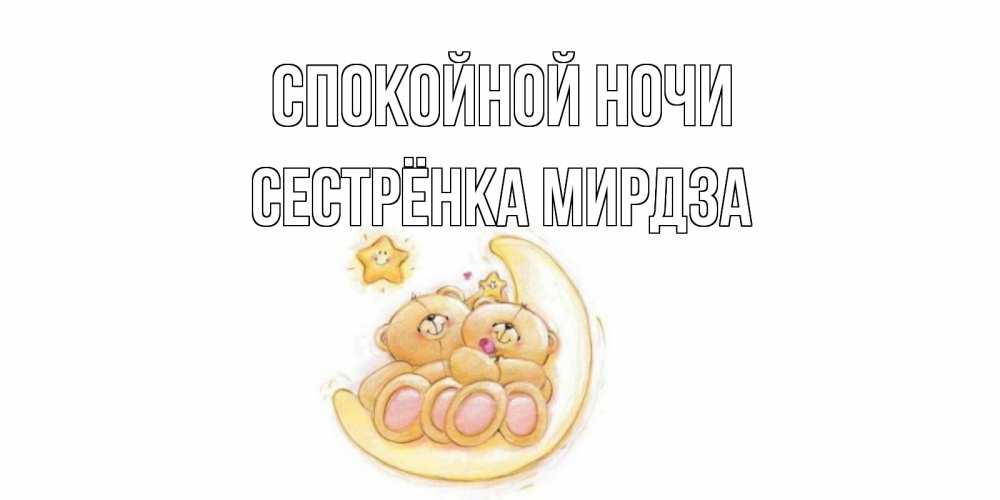 Открытка на каждый день с именем, Сестрёнка-Мирдза Спокойной ночи мишки, месяц Прикольная открытка с пожеланием онлайн скачать бесплатно 
