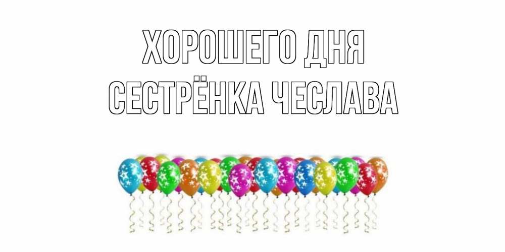 Открытка на каждый день с именем, Сестрёнка-Чеслава Хорошего дня прекрасного дня Прикольная открытка с пожеланием онлайн скачать бесплатно 