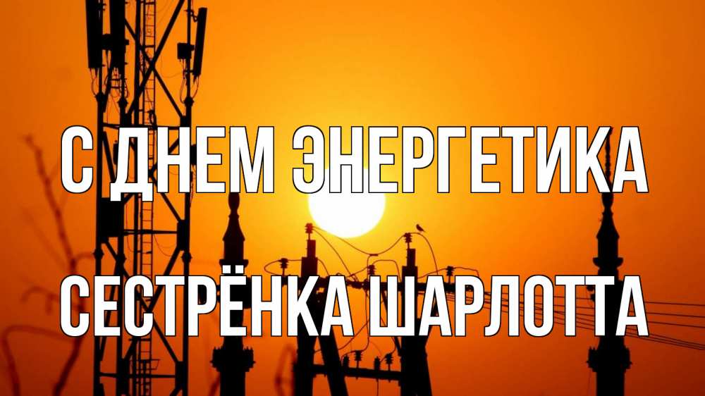 Открытка на каждый день с именем, Сестрёнка-Шарлотта С днем энергетика закат,  электроэнергия, энергетик Прикольная открытка с пожеланием онлайн скачать бесплатно 