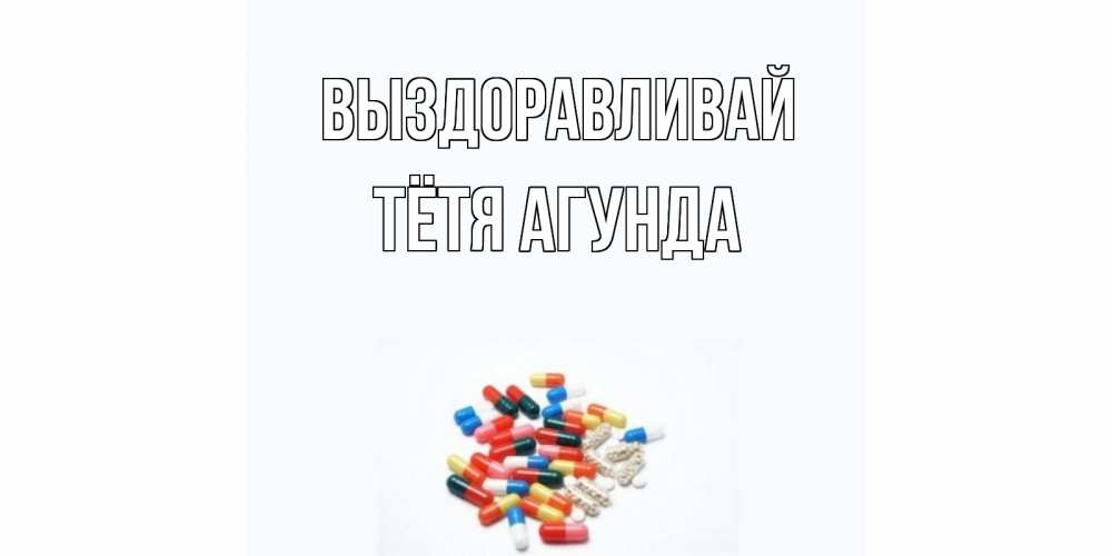 Открытка на каждый день с именем, Тётя-Агунда Выздоравливай таблетки Прикольная открытка с пожеланием онлайн скачать бесплатно 