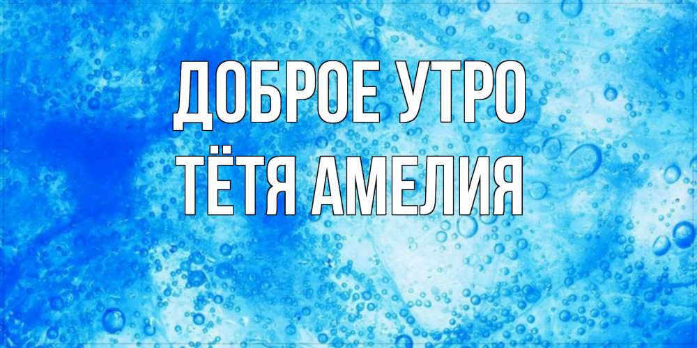 Открытка на каждый день с именем, Тётя-Амелия Доброе утро хорошее утро под водой Прикольная открытка с пожеланием онлайн скачать бесплатно 