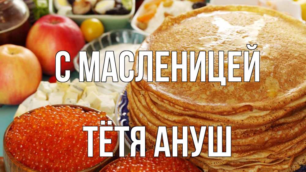 Открытка на каждый день с именем, Тётя-Ануш С масленицей блины Прикольная открытка с пожеланием онлайн скачать бесплатно 