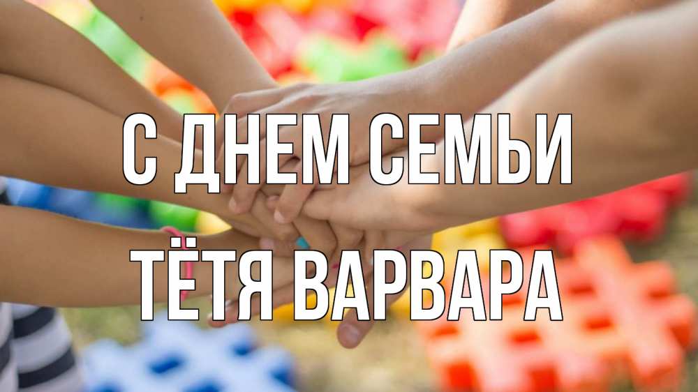 Открытка на каждый день с именем, Тётя-Варвара С днем семьи руки Прикольная открытка с пожеланием онлайн скачать бесплатно 