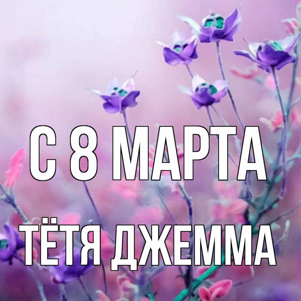 Открытка на каждый день с именем, Тётя-Джемма С 8 МАРТА международный женский день 2 Прикольная открытка с пожеланием онлайн скачать бесплатно 