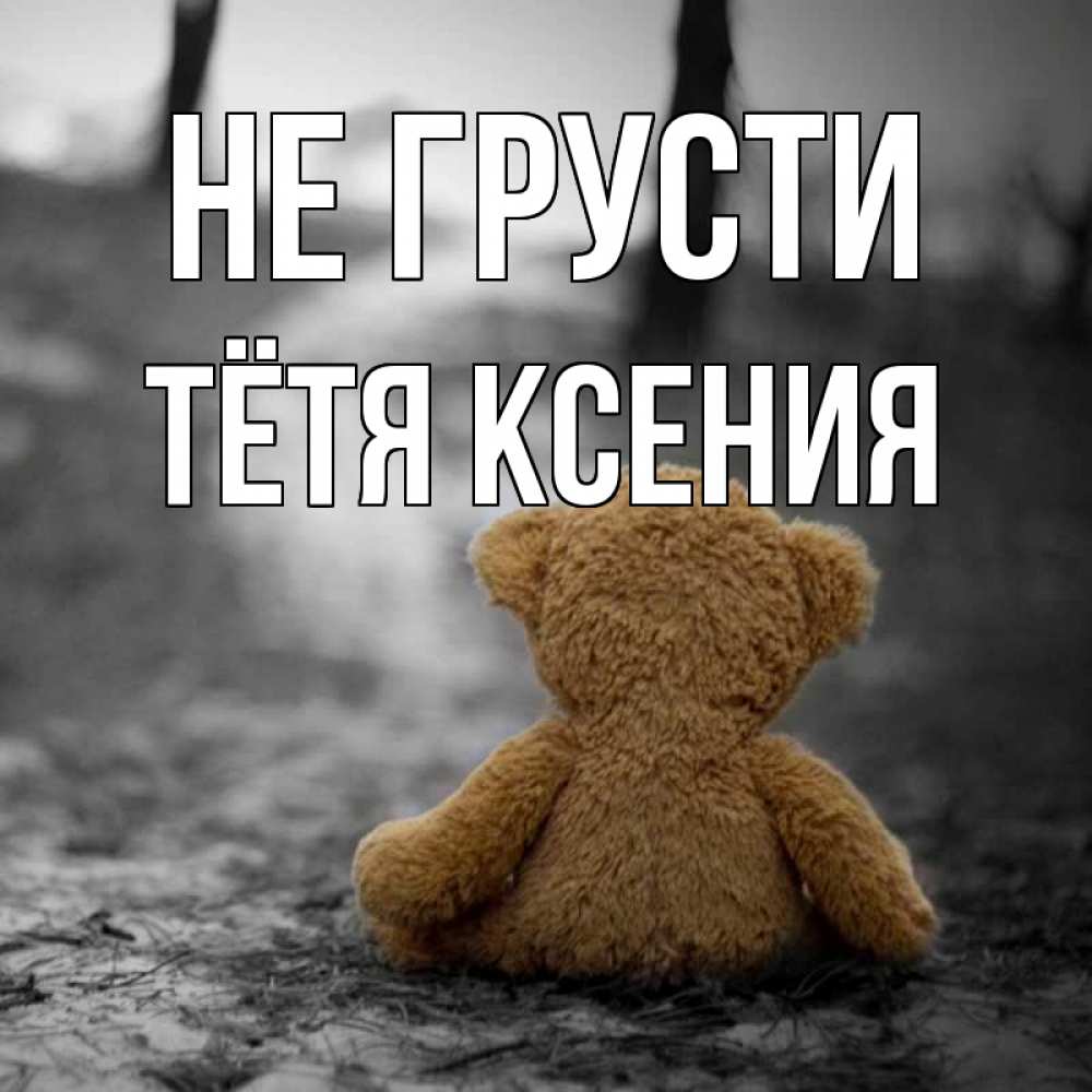 Открытка на каждый день с именем, Тётя-Ксения Не грусти медведь со спин Прикольная открытка с пожеланием онлайн скачать бесплатно 