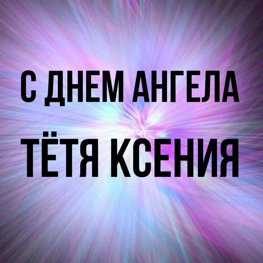 Открытка на каждый день с именем, Тётя-Ксения С днем ангела ангельский свет Прикольная открытка с пожеланием онлайн скачать бесплатно 