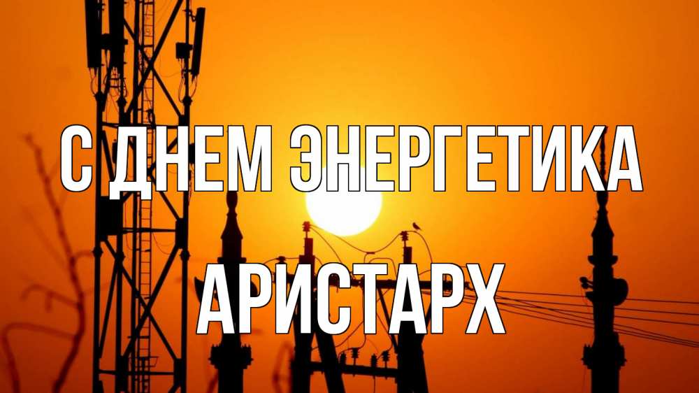 Открытка на каждый день с именем, Аристарх С днем энергетика закат,  электроэнергия, энергетик Прикольная открытка с пожеланием онлайн скачать бесплатно 
