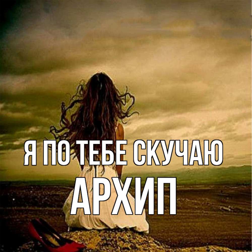 Открытка на каждый день с именем, Архип Я по тебе скучаю возвращайся Прикольная открытка с пожеланием онлайн скачать бесплатно 