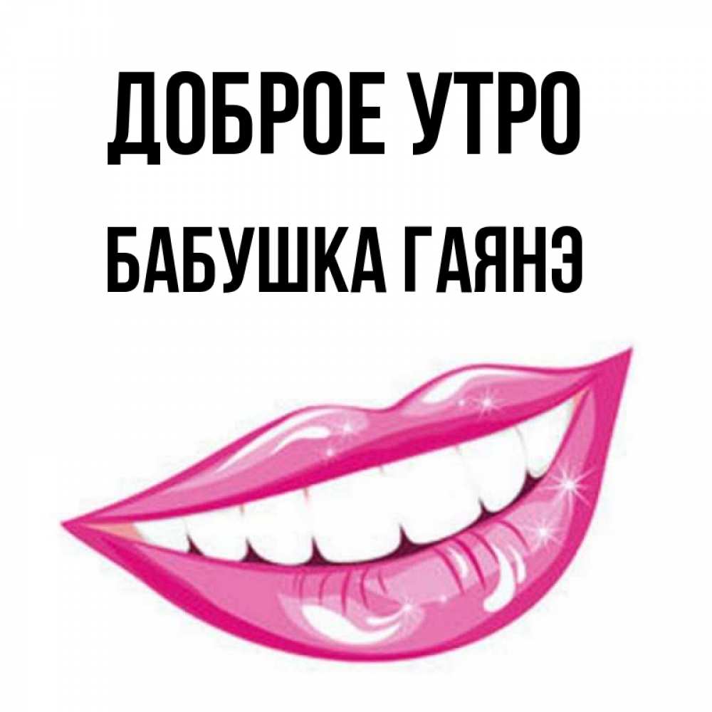 Открытка на каждый день с именем, Бабушка-Гаянэ Доброе утро розовые губы и белые зубы Прикольная открытка с пожеланием онлайн скачать бесплатно 