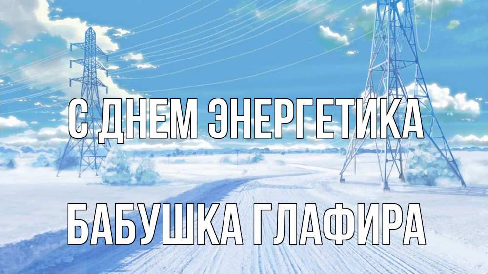 Открытка на каждый день с именем, Бабушка-Глафира С днем энергетика Лэп зима снег Прикольная открытка с пожеланием онлайн скачать бесплатно 