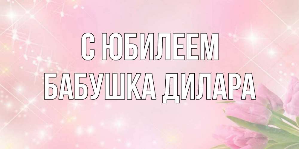 Открытка на каждый день с именем, Бабушка-Дилара С юбилеем открытки в нежных цветах Прикольная открытка с пожеланием онлайн скачать бесплатно 
