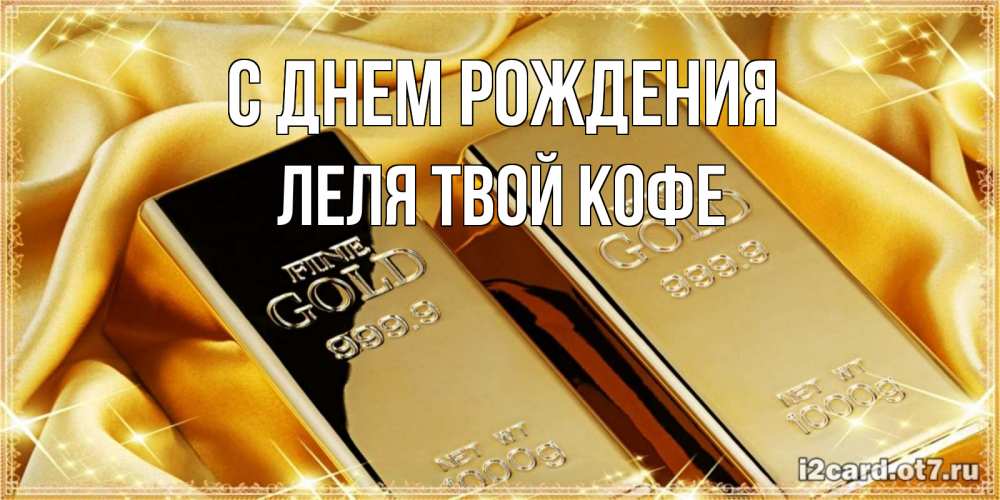 Открытка на каждый день с именем, ЛЕЛЯ-твой-кофе С днем рождения золотые слитки лежат шелке золотого цвета Прикольная открытка с пожеланием онлайн скачать бесплатно 