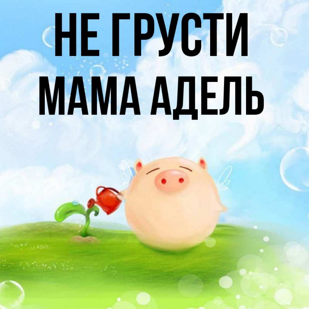 Открытка на каждый день с именем, Мама-Адель Не грусти поливает цветок порося Прикольная открытка с пожеланием онлайн скачать бесплатно 