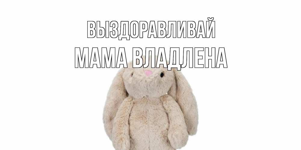 Открытка на каждый день с именем, Мама-Владлена Выздоравливай не болей Прикольная открытка с пожеланием онлайн скачать бесплатно 