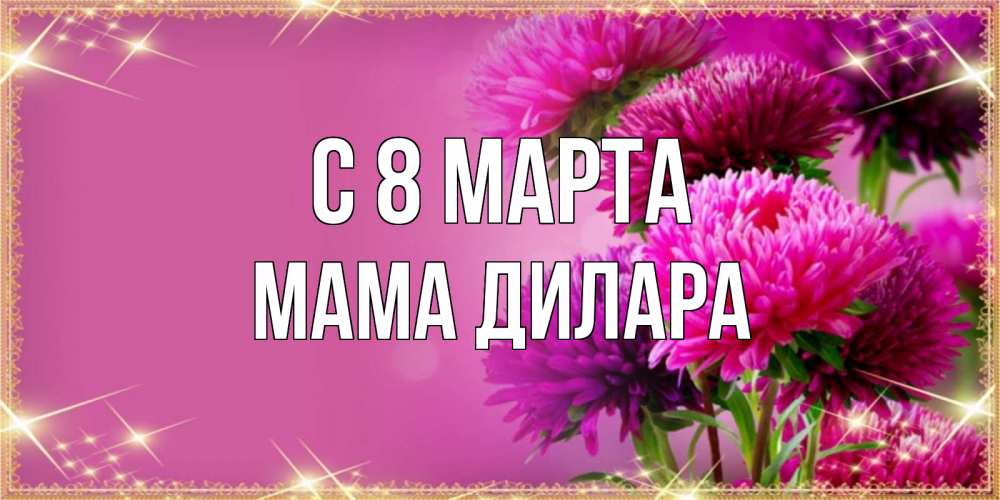 Открытка на каждый день с именем, Мама-Дилара С 8 марта садовые цветы на 8 марта Прикольная открытка с пожеланием онлайн скачать бесплатно 