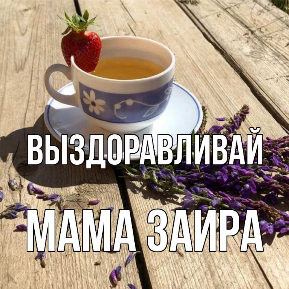 Открытка на каждый день с именем, Мама-Заира Выздоравливай чай Прикольная открытка с пожеланием онлайн скачать бесплатно 