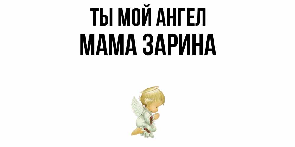 Открытка на каждый день с именем, Мама-Зарина Ты мой ангел ангел Прикольная открытка с пожеланием онлайн скачать бесплатно 