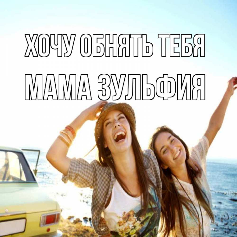 Открытка на каждый день с именем, Мама-Зульфия Хочу обнять тебя веселые девушки Прикольная открытка с пожеланием онлайн скачать бесплатно 