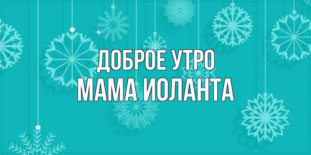 Открытка на каждый день с именем, Мама-Иоланта Доброе утро открытка со снежинками Прикольная открытка с пожеланием онлайн скачать бесплатно 
