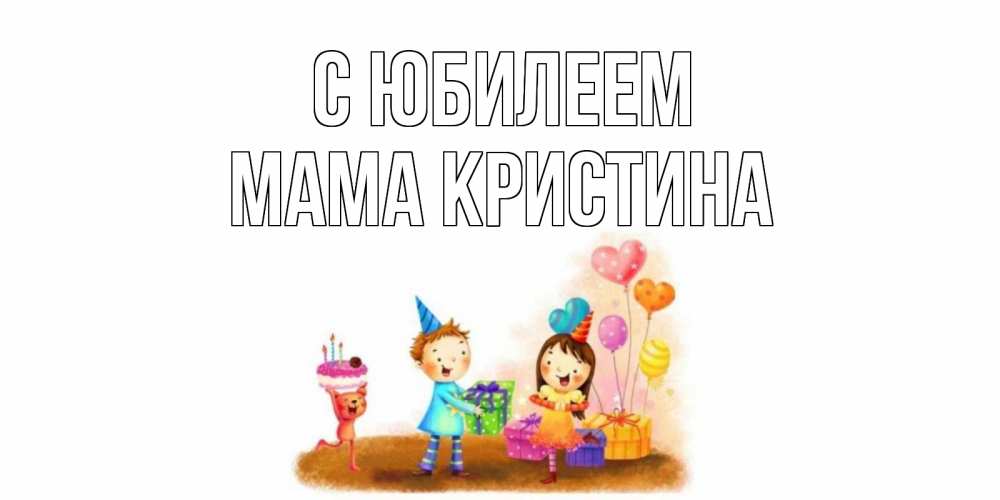 Открытка на каждый день с именем, Мама-Кристина С юбилеем дети, подарки Прикольная открытка с пожеланием онлайн скачать бесплатно 