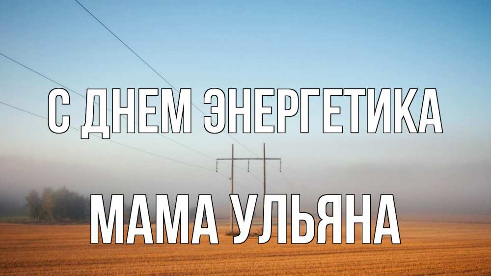 Открытка на каждый день с именем, Мама-Ульяна С днем энергетика ЛЭП столбы Прикольная открытка с пожеланием онлайн скачать бесплатно 