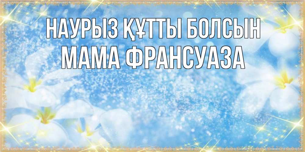 Открытка на каждый день с именем, Мама-Франсуаза Наурыз құтты болсын наурыз  мейрамы кутты болсын Прикольная открытка с пожеланием онлайн скачать бесплатно 
