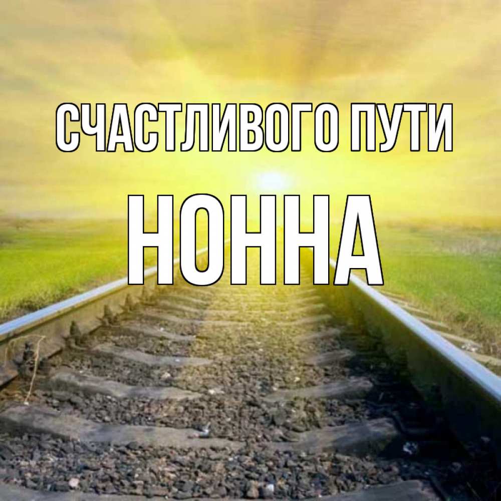 Открытка на каждый день с именем, Нонна Счастливого пути красивая железная дорога Прикольная открытка с пожеланием онлайн скачать бесплатно 