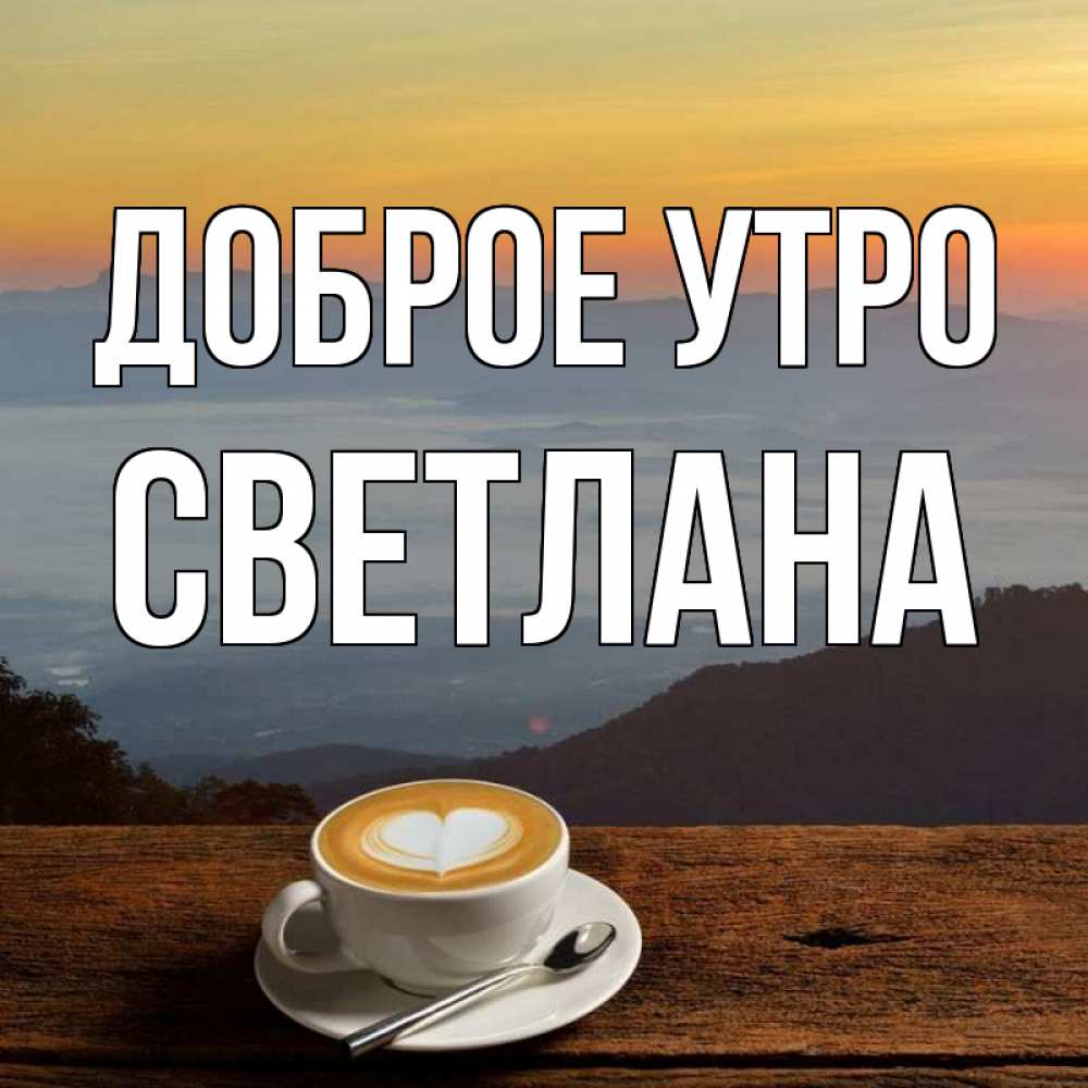 Открытка на каждый день с именем, Светлана Доброе утро кофе на высоте Прикольная открытка с пожеланием онлайн скачать бесплатно 