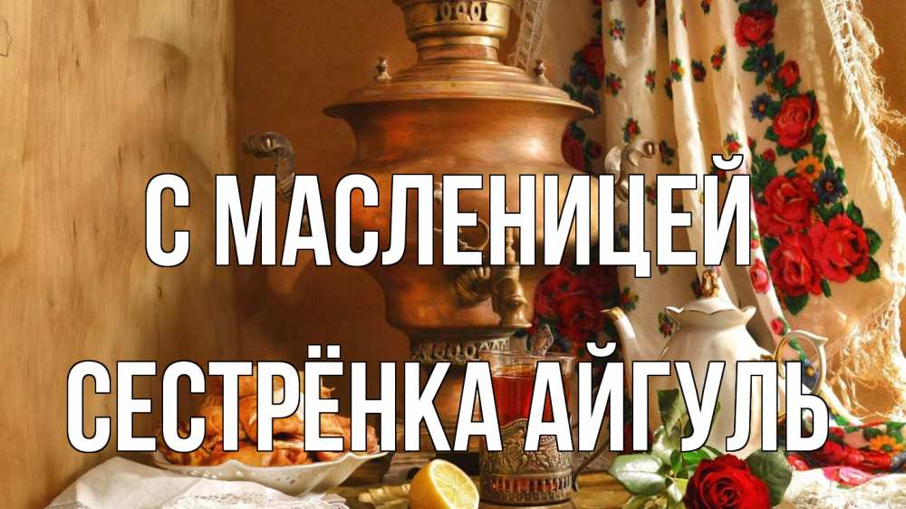 Открытка на каждый день с именем, Сестрёнка-Айгуль С масленицей масленица Прикольная открытка с пожеланием онлайн скачать бесплатно 
