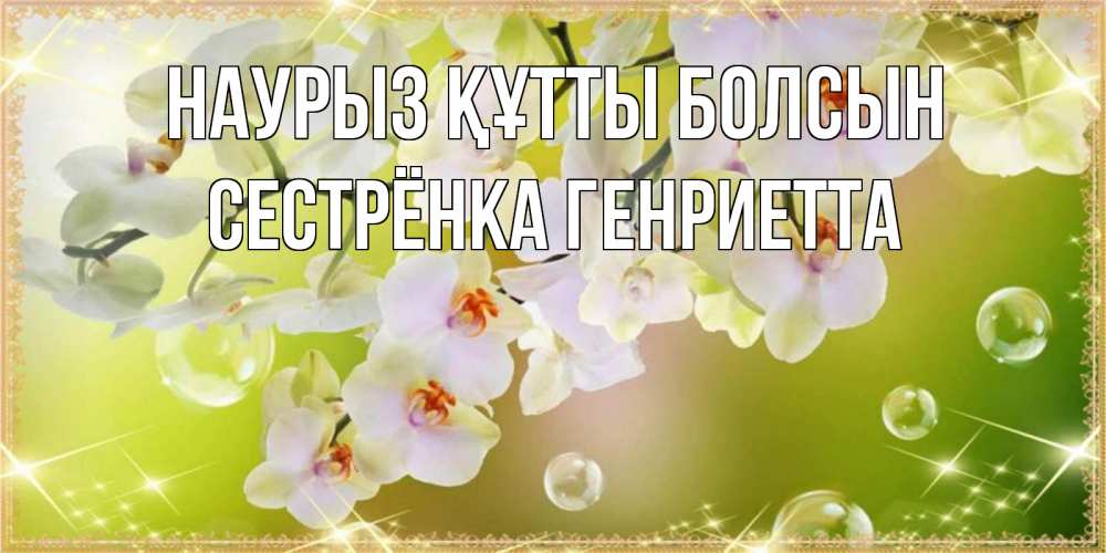 Открытка на каждый день с именем, Сестрёнка-Генриетта Наурыз құтты болсын открытка с цветами на наурыз наурыз день Прикольная открытка с пожеланием онлайн скачать бесплатно 