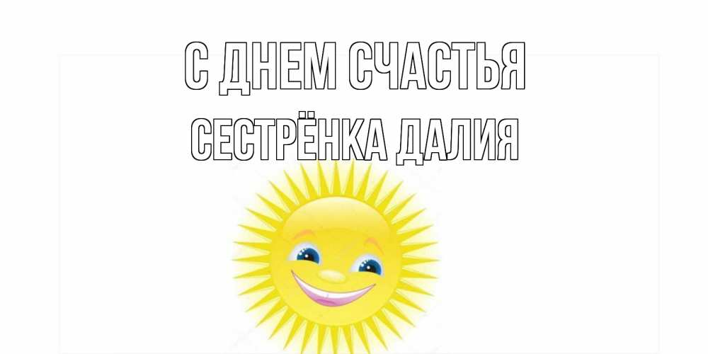 Открытка на каждый день с именем, Сестрёнка-Далия С днем счастья пожелания позитивные Прикольная открытка с пожеланием онлайн скачать бесплатно 