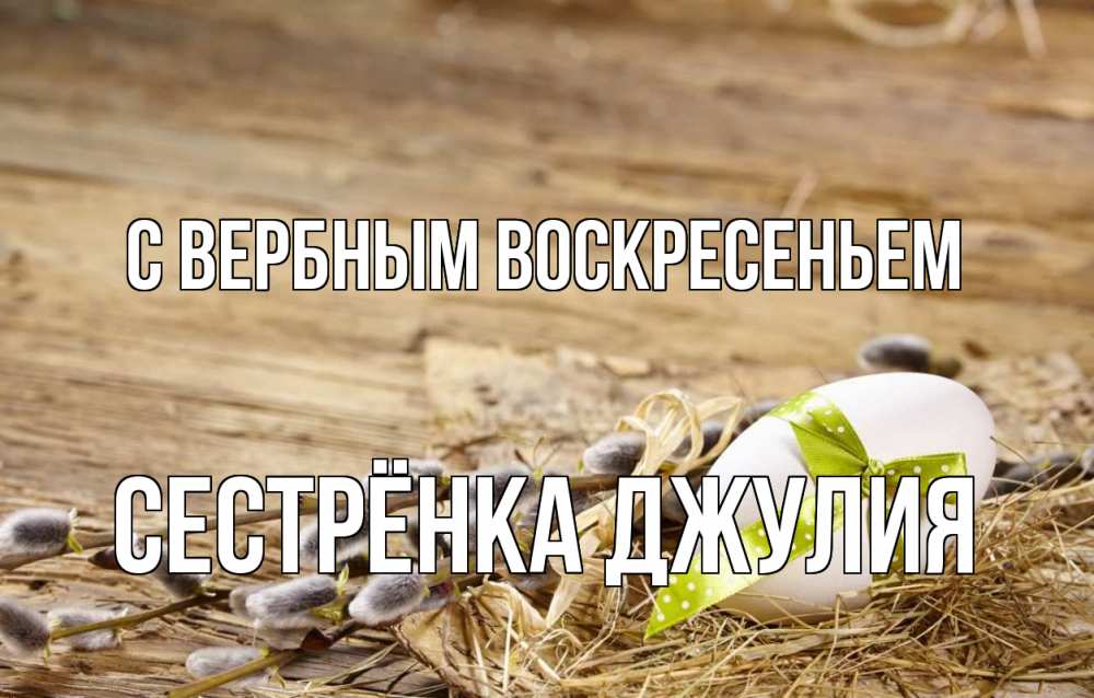 Открытка на каждый день с именем, Сестрёнка-Джулия С вербным воскресеньем верба Прикольная открытка с пожеланием онлайн скачать бесплатно 
