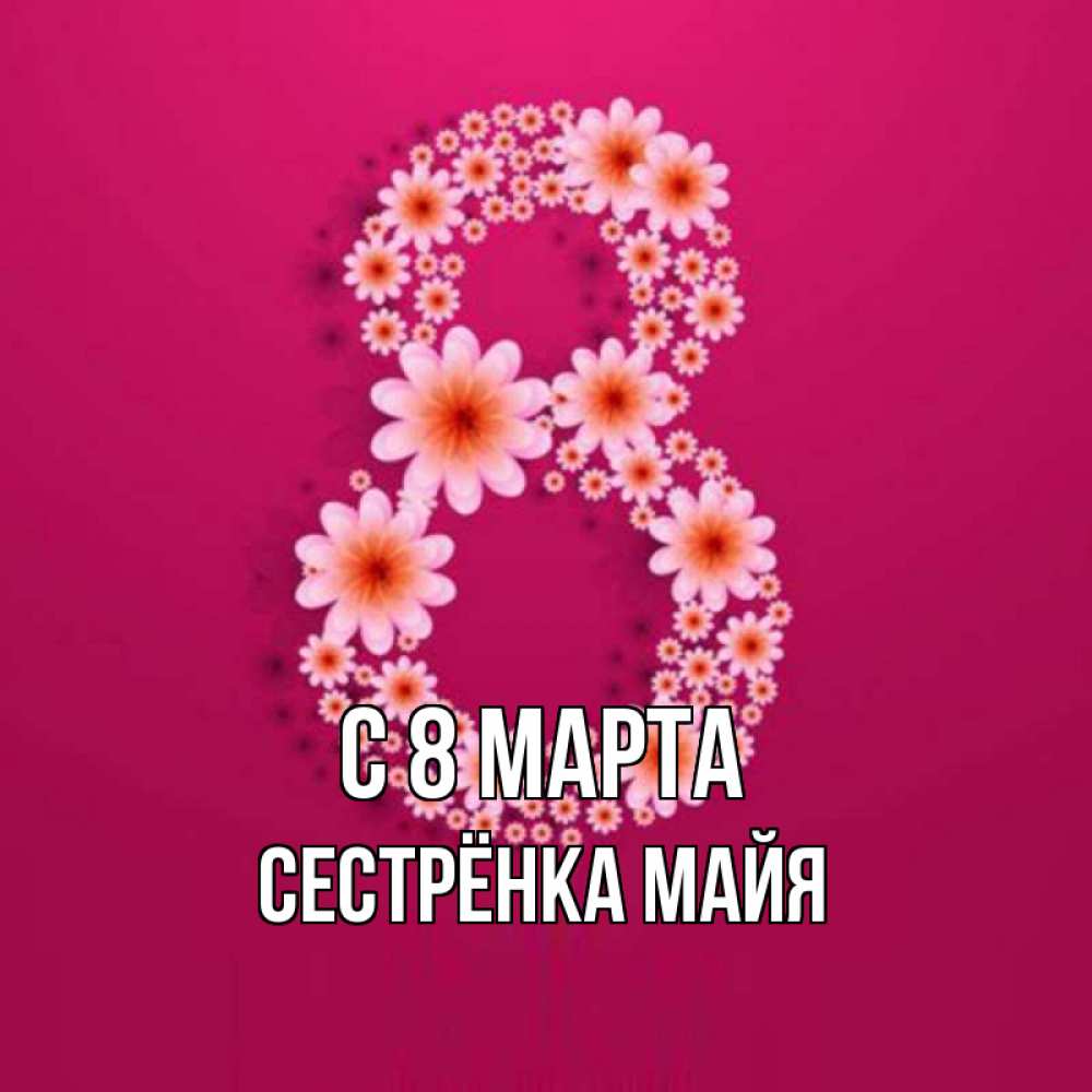 Открытка на каждый день с именем, Сестрёнка-Майя С 8 марта цветы в виде цифры восемь Прикольная открытка с пожеланием онлайн скачать бесплатно 