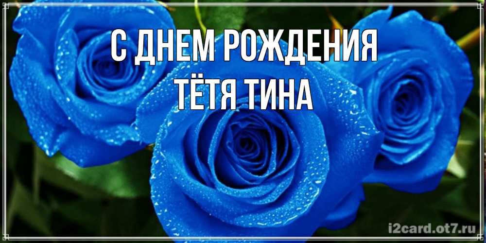 Открытка на каждый день с именем, Тётя-Тина С днем рождения розы с синим цветом Прикольная открытка с пожеланием онлайн скачать бесплатно 