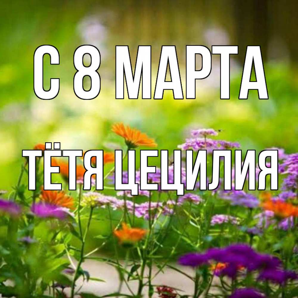 Открытка на каждый день с именем, Тётя-Цецилия С 8 МАРТА цветы Прикольная открытка с пожеланием онлайн скачать бесплатно 