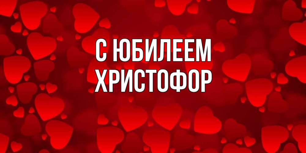 Открытка на каждый день с именем, Христофор С юбилеем прекрасные сердечки на открытке с красным фоном Прикольная открытка с пожеланием онлайн скачать бесплатно 