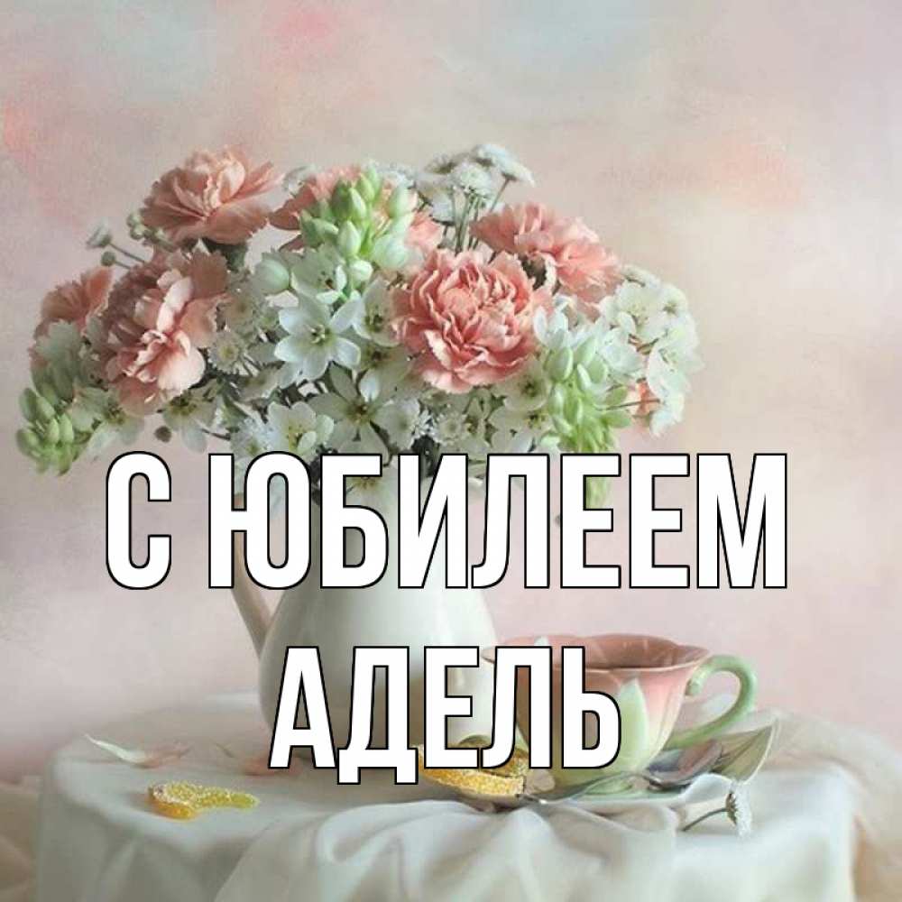 Открытка на каждый день с именем, Адель С юбилеем с цветами Прикольная открытка с пожеланием онлайн скачать бесплатно 